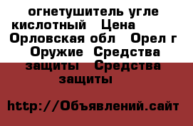 огнетушитель угле кислотный › Цена ­ 500 - Орловская обл., Орел г. Оружие. Средства защиты » Средства защиты   